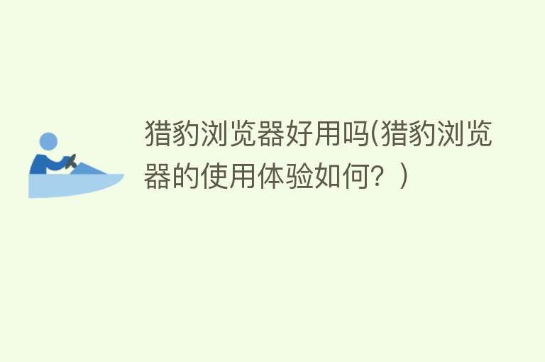 猎豹浏览器好用吗(猎豹浏览器的使用体验如何?) 猎豹浏览器好用吗(猎豹浏览器的使用体验如何?)