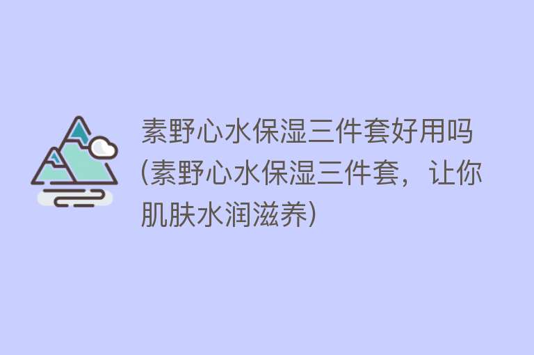 素野心水保湿三件套好用吗(素野心水保湿三件套,让你肌肤水润滋养) 素野心水保湿三件套好用吗(素野心水保湿三件套,让你肌肤水润滋养)