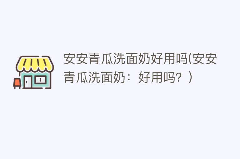 安安青瓜洗面奶好用吗(安安青瓜洗面奶:好用吗?) 安安青瓜洗面奶好用吗(安安青瓜洗面奶:好用吗?)