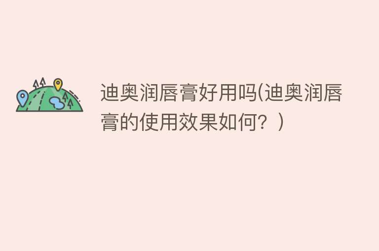 迪奥润唇膏好用吗(迪奥润唇膏的使用效果如何?) 迪奥润唇膏好用吗(迪奥润唇膏的使用效果如何?)