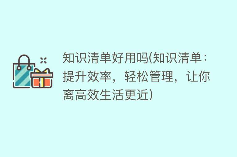 知识清单好用吗(知识清单:提升效率,轻松管理,让你离高效生活更近) 知识清单好用吗(知识清单:提升效率,轻松管理,让你离高效生活更近)
