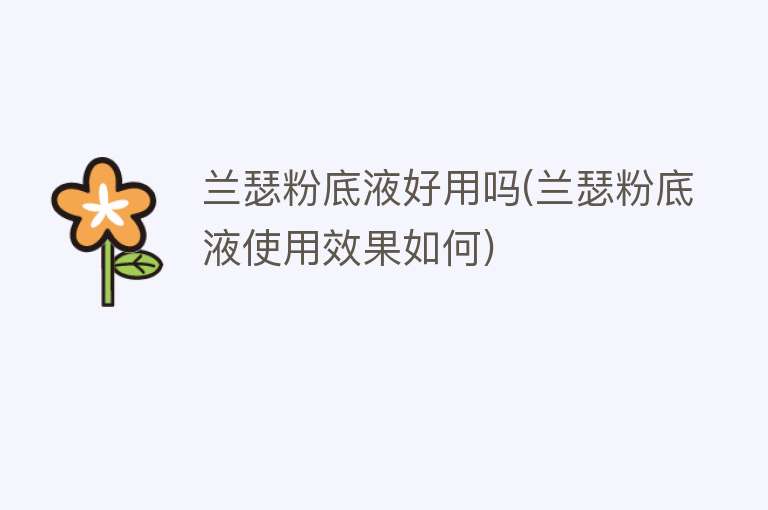 兰瑟粉底液好用吗(兰瑟粉底液使用效果如何) 兰瑟粉底液好用吗(兰瑟粉底液使用效果如何)