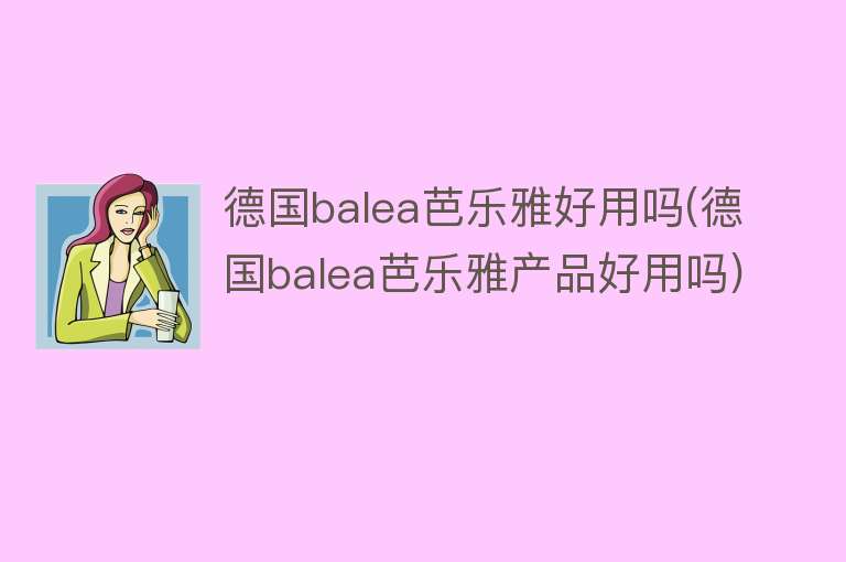德国balea芭乐雅好用吗(德国balea芭乐雅产品好用吗) 德国balea芭乐雅好用吗(德国balea芭乐雅产品好用吗)