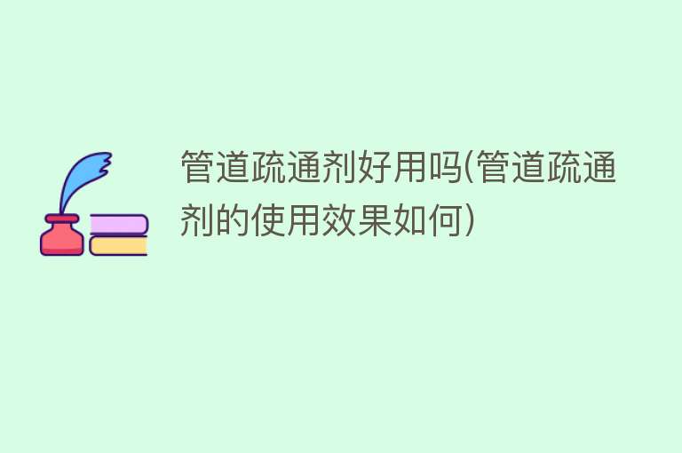 管道疏通剂好用吗(管道疏通剂的使用效果如何) 管道疏通剂好用吗(管道疏通剂的使用效果如何)