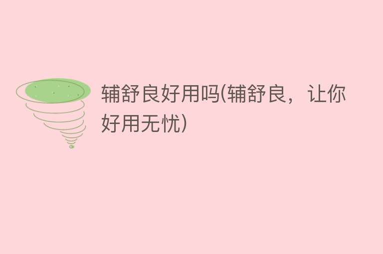 辅舒良好用吗(辅舒良,让你好用无忧) 辅舒良好用吗(辅舒良,让你好用无忧)