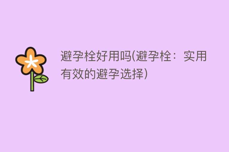 避孕栓好用吗(避孕栓:实用有效的避孕选择) 避孕栓好用吗(避孕栓:实用有效的避孕选择)