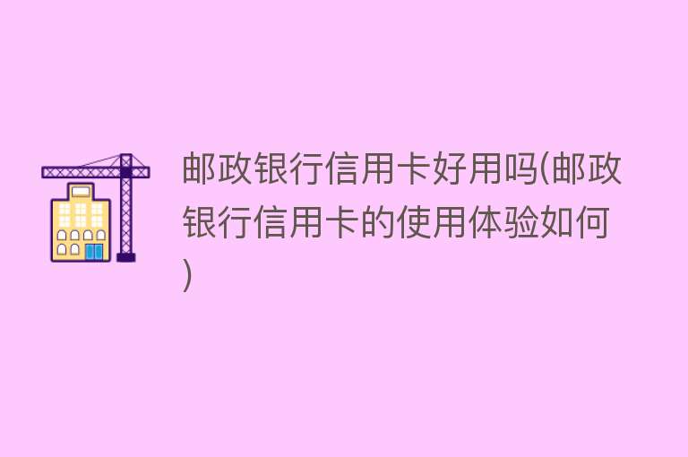 邮政银行信用卡好用吗(邮政银行信用卡的使用体验如何) 邮政银行信用卡好用吗(邮政银行信用卡的使用体验如何)