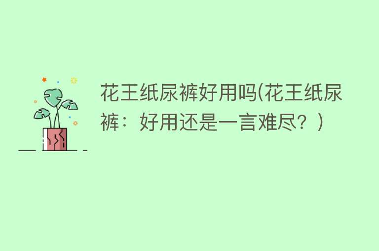 花王纸尿裤好用吗(花王纸尿裤：好用还是一言难尽？)