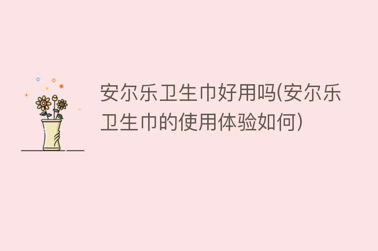 安尔乐卫生巾好用吗(安尔乐卫生巾的使用体验如何) 安尔乐卫生巾好用吗(安尔乐卫生巾的使用体验如何)
