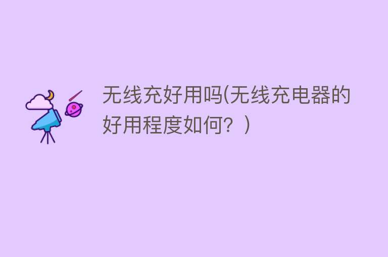 无线充好用吗(无线充电器的好用程度如何?) 无线充好用吗(无线充电器的好用程度如何?)