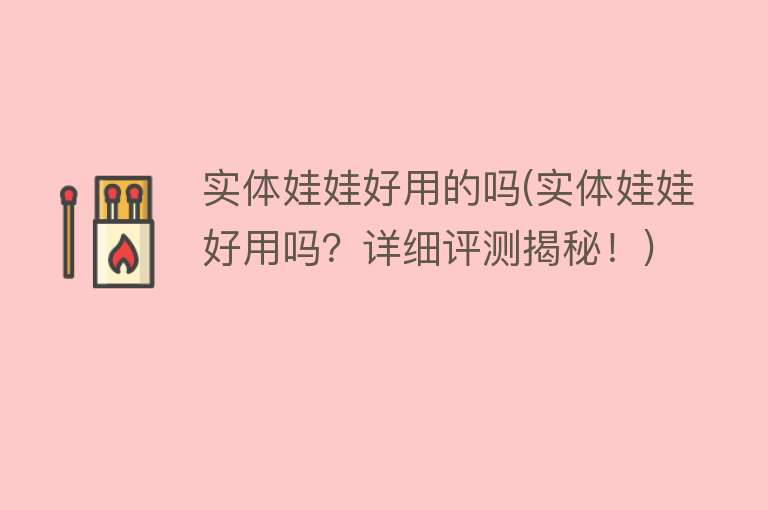 实体娃娃好用的吗(实体娃娃好用吗?详细评测揭秘!) 实体娃娃好用的吗(实体娃娃好用吗?详细评测揭秘!)