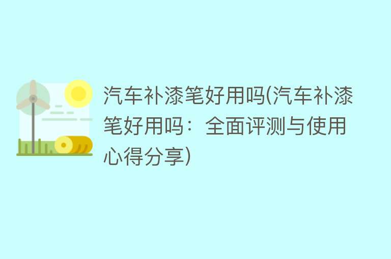 汽车补漆笔好用吗(汽车补漆笔好用吗:全面评测与使用心得分享) 汽车补漆笔好用吗(汽车补漆笔好用吗:全面评测与使用心得分享)