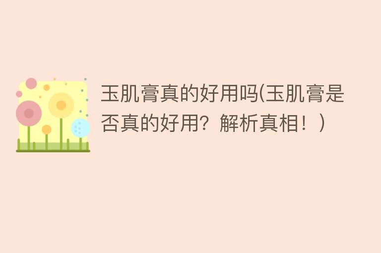 玉肌膏真的好用吗(玉肌膏是否真的好用?解析真相!) 玉肌膏真的好用吗(玉肌膏是否真的好用?解析真相!)