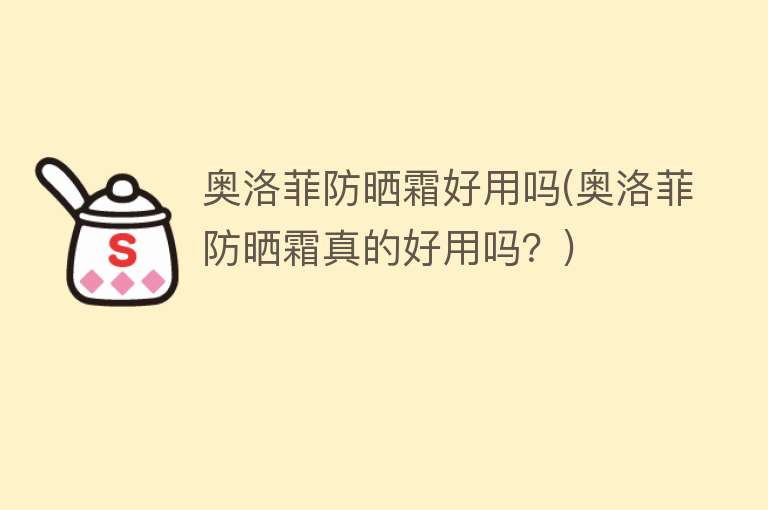 奥洛菲防晒霜好用吗(奥洛菲防晒霜真的好用吗?) 奥洛菲防晒霜好用吗(奥洛菲防晒霜真的好用吗?)