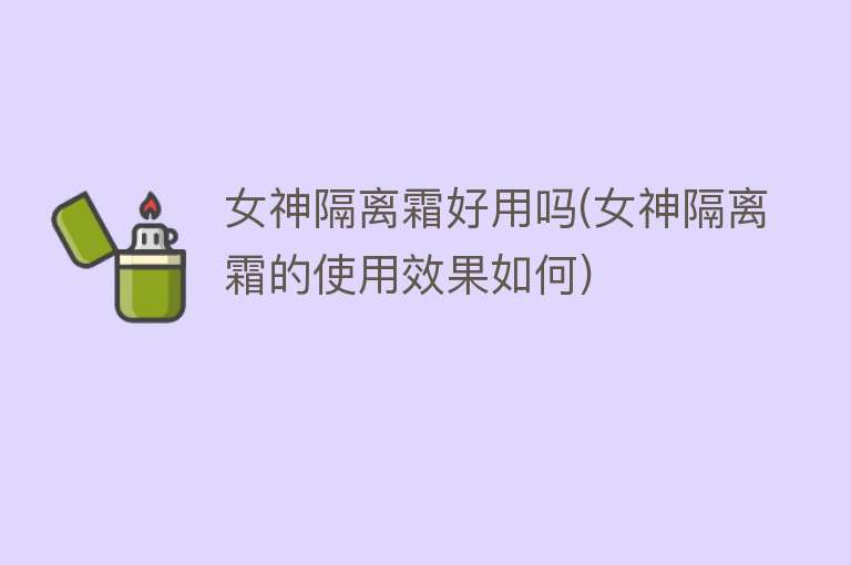 女神隔离霜好用吗(女神隔离霜的使用效果如何) 女神隔离霜好用吗(女神隔离霜的使用效果如何)