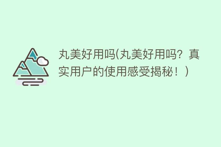 丸美好用吗(丸美好用吗?真实用户的使用感受揭秘!) 丸美好用吗(丸美好用吗?真实用户的使用感受揭秘!)