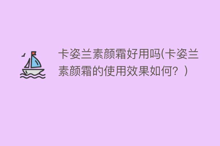 卡姿兰素颜霜好用吗(卡姿兰素颜霜的使用效果如何?) 卡姿兰素颜霜好用吗(卡姿兰素颜霜的使用效果如何?)