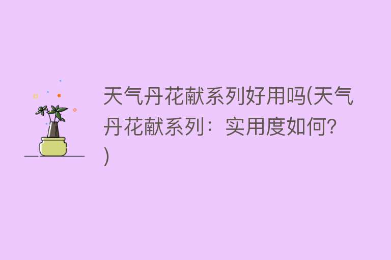 天气丹花献系列好用吗(天气丹花献系列:实用度如何?) 天气丹花献系列好用吗(天气丹花献系列:实用度如何?)