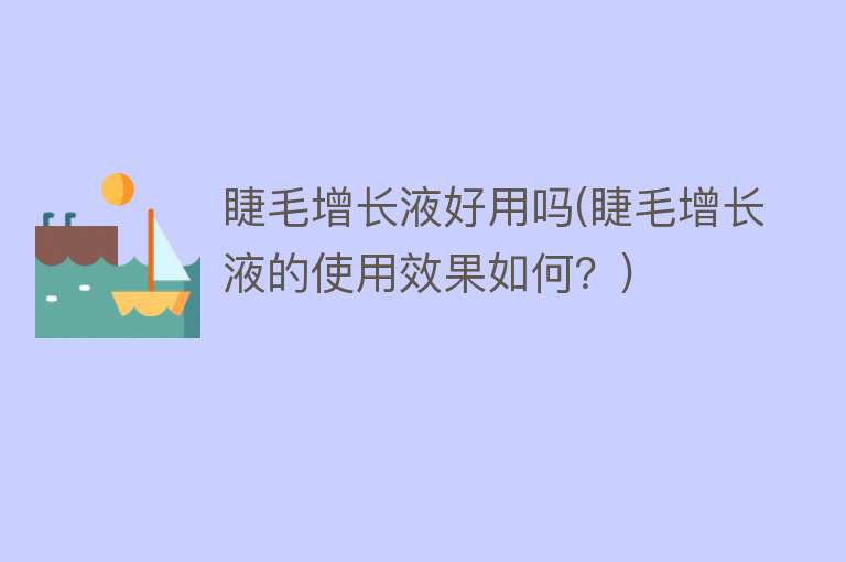 睫毛增长液好用吗(睫毛增长液的使用效果如何?) 睫毛增长液好用吗(睫毛增长液的使用效果如何?)