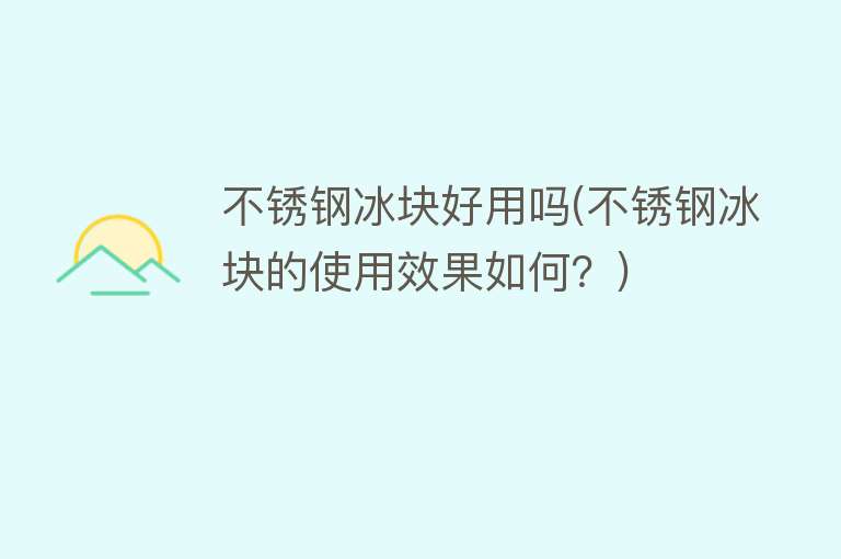 不锈钢冰块好用吗(不锈钢冰块的使用效果如何?) 不锈钢冰块好用吗(不锈钢冰块的使用效果如何?)