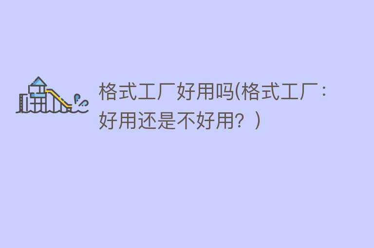 格式工厂好用吗(格式工厂:好用还是不好用?) 格式工厂好用吗(格式工厂:好用还是不好用?)