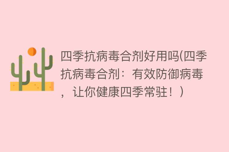 四季抗病毒合剂好用吗(四季抗病毒合剂:有效防御病毒,让你健康四季常驻!) 四季抗病毒合剂好用吗(四季抗病毒合剂:有效防御病毒,让你健康四季常驻!)