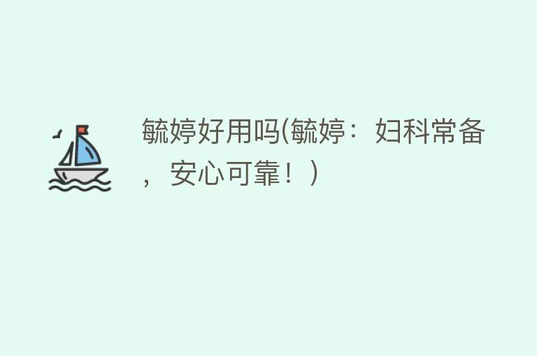 毓婷好用吗(毓婷:妇科常备,安心可靠!) 毓婷好用吗(毓婷:妇科常备,安心可靠!)