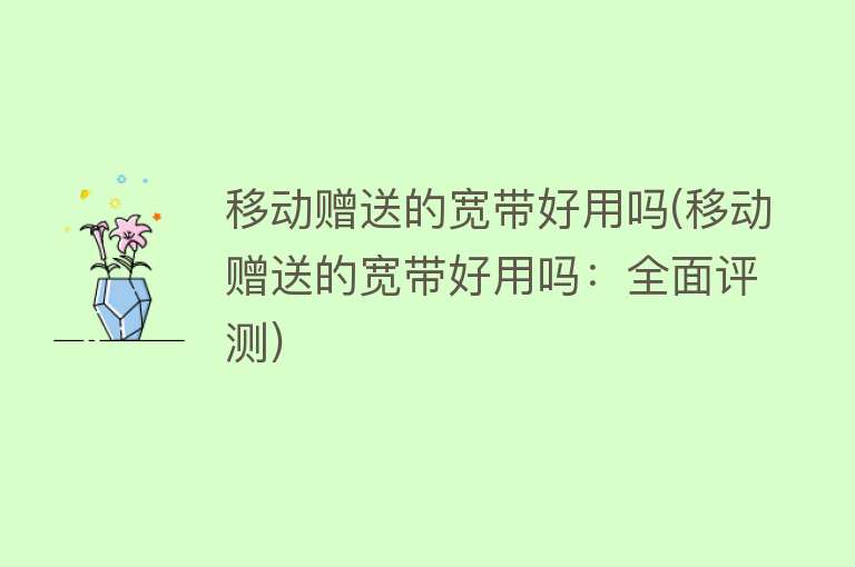移动赠送的宽带好用吗(移动赠送的宽带好用吗:全面评测) 移动赠送的宽带好用吗(移动赠送的宽带好用吗:全面评测)
