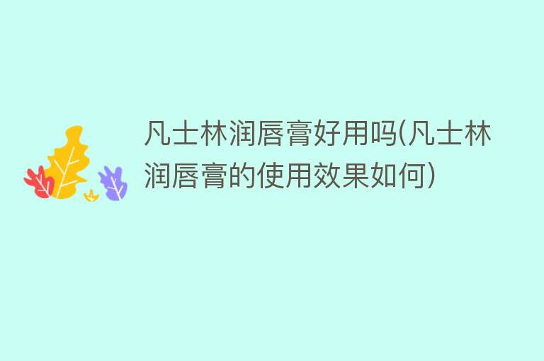 凡士林润唇膏好用吗(凡士林润唇膏的使用效果如何) 凡士林润唇膏好用吗(凡士林润唇膏的使用效果如何)