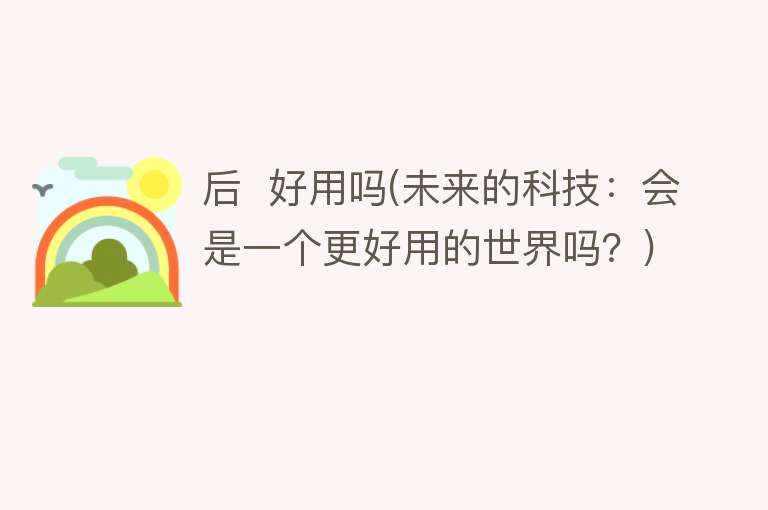 后 好用吗(未来的科技:会是一个更好用的世界吗?) 后 好用吗(未来的科技:会是一个更好用的世界吗?)