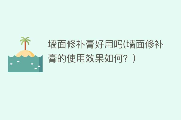 墙面修补膏好用吗(墙面修补膏的使用效果如何?) 墙面修补膏好用吗(墙面修补膏的使用效果如何?)