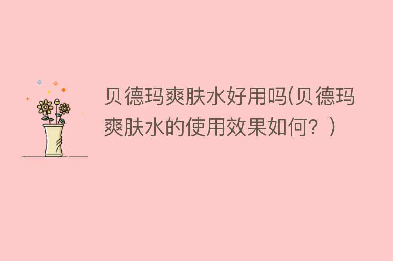 贝德玛爽肤水好用吗(贝德玛爽肤水的使用效果如何？)