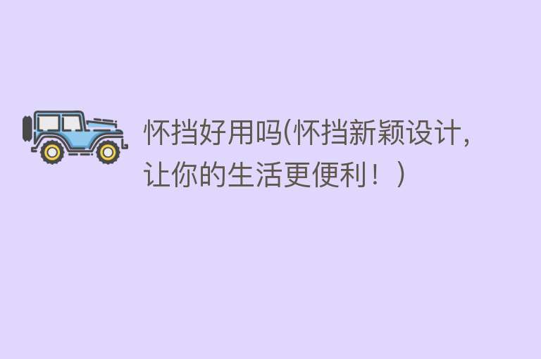 怀挡好用吗(怀挡新颖设计,让你的生活更便利!) 怀挡好用吗(怀挡新颖设计,让你的生活更便利!)