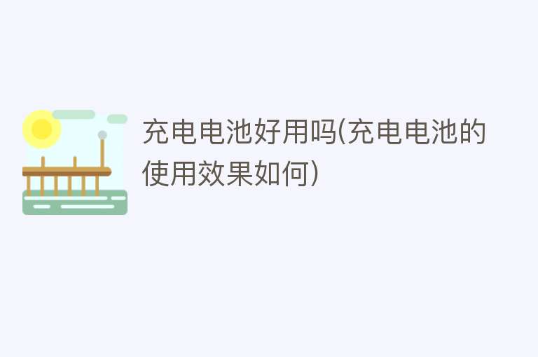 充电电池好用吗(充电电池的使用效果如何) 充电电池好用吗(充电电池的使用效果如何)