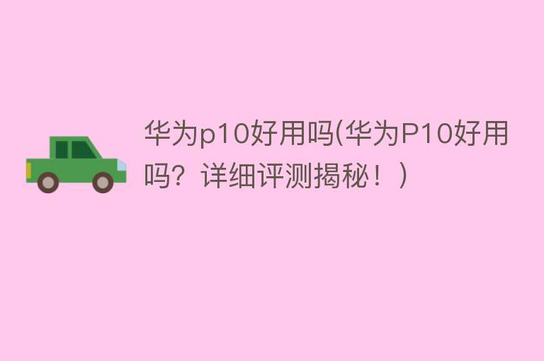 华为p10好用吗(华为P10好用吗?详细评测揭秘!) 华为p10好用吗(华为P10好用吗?详细评测揭秘!)