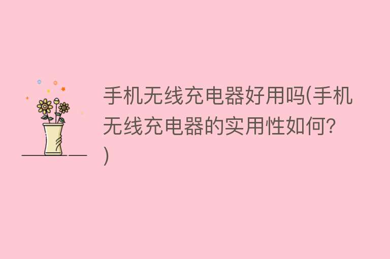 手机无线充电器好用吗(手机无线充电器的实用性如何?) 手机无线充电器好用吗(手机无线充电器的实用性如何?)