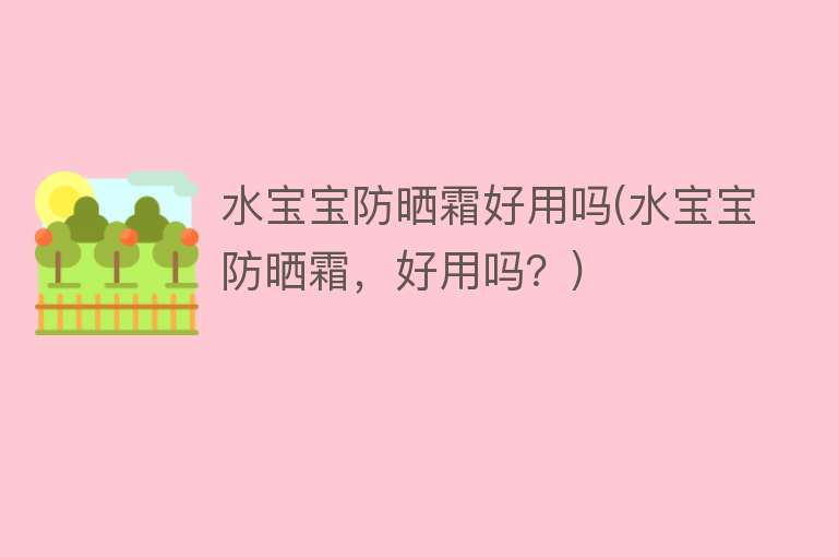水宝宝防晒霜好用吗(水宝宝防晒霜,好用吗?) 水宝宝防晒霜好用吗(水宝宝防晒霜,好用吗?)
