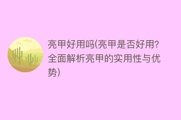 亮甲好用吗(亮甲是否好用?全面解析亮甲的实用性与优势) 亮甲好用吗(亮甲是否好用?全面解析亮甲的实用性与优势)