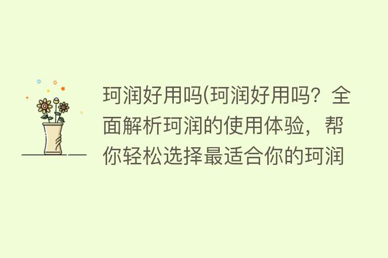 珂润好用吗(珂润好用吗?全面解析珂润的使用体验,帮你轻松选择最适合你的珂润产品!) 珂润好用吗(珂润好用吗?全面解析珂润的使用体验,帮你轻松选择最适合你的珂润产品!)