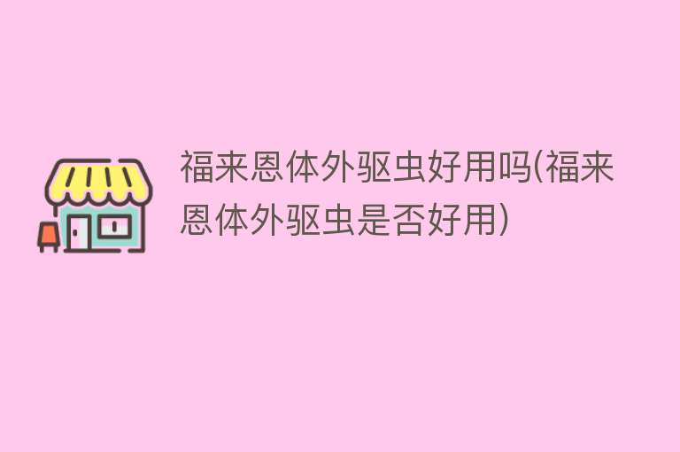 福来恩体外驱虫好用吗(福来恩体外驱虫是否好用)