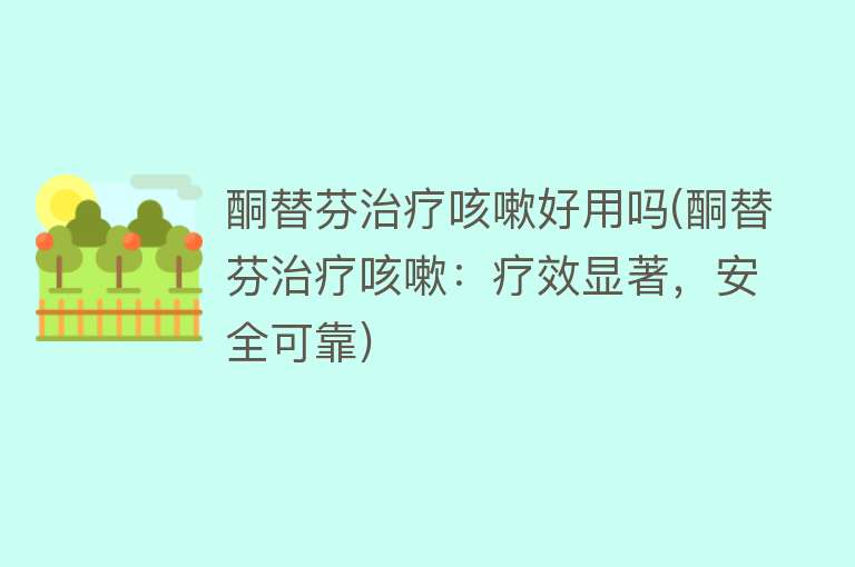 酮替芬治疗咳嗽好用吗(酮替芬治疗咳嗽:疗效显著,安全可靠) 酮替芬治疗咳嗽好用吗(酮替芬治疗咳嗽:疗效显著,安全可靠)