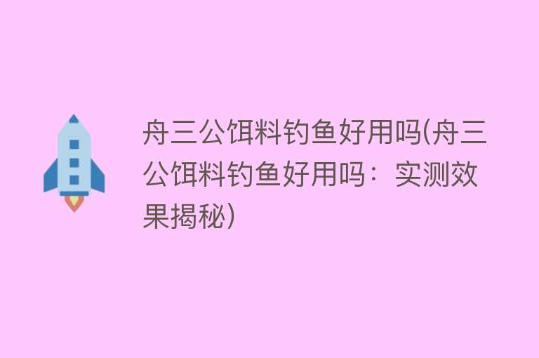 舟三公饵料钓鱼好用吗(舟三公饵料钓鱼好用吗:实测效果揭秘) 舟三公饵料钓鱼好用吗(舟三公饵料钓鱼好用吗:实测效果揭秘)
