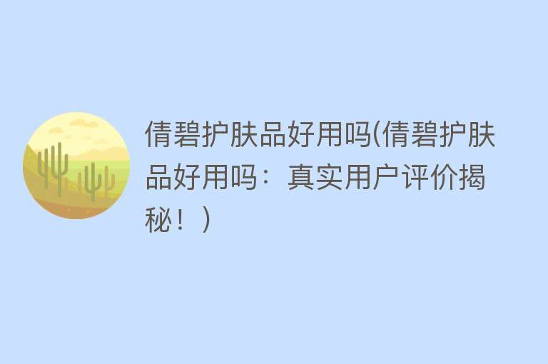 倩碧护肤品好用吗(倩碧护肤品好用吗:真实用户评价揭秘!) 倩碧护肤品好用吗(倩碧护肤品好用吗:真实用户评价揭秘!)