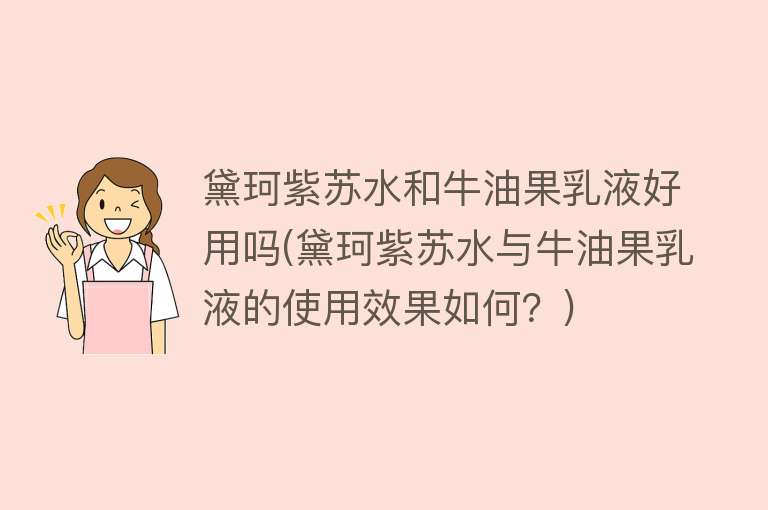 黛珂紫苏水和牛油果乳液好用吗(黛珂紫苏水与牛油果乳液的使用效果如何?) 黛珂紫苏水和牛油果乳液好用吗(黛珂紫苏水与牛油果乳液的使用效果如何?)