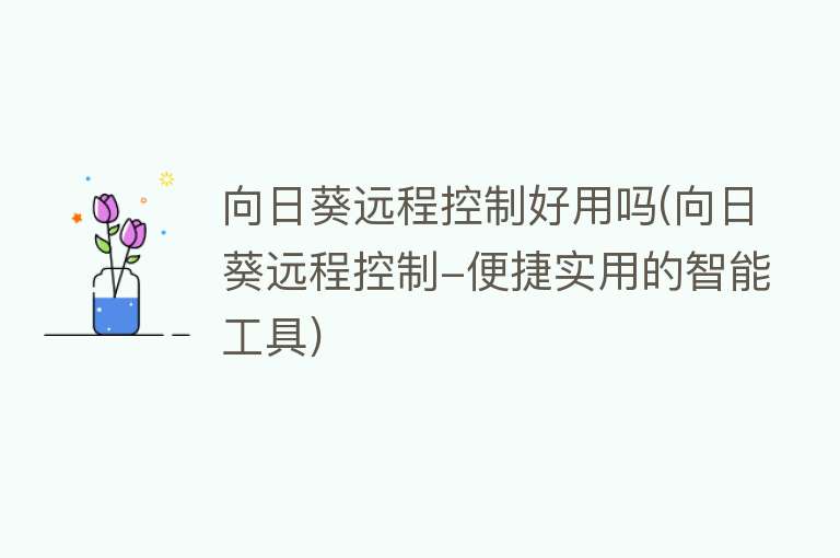 向日葵远程控制好用吗(向日葵远程控制-便捷实用的智能工具) 向日葵远程控制好用吗(向日葵远程控制-便捷实用的智能工具)