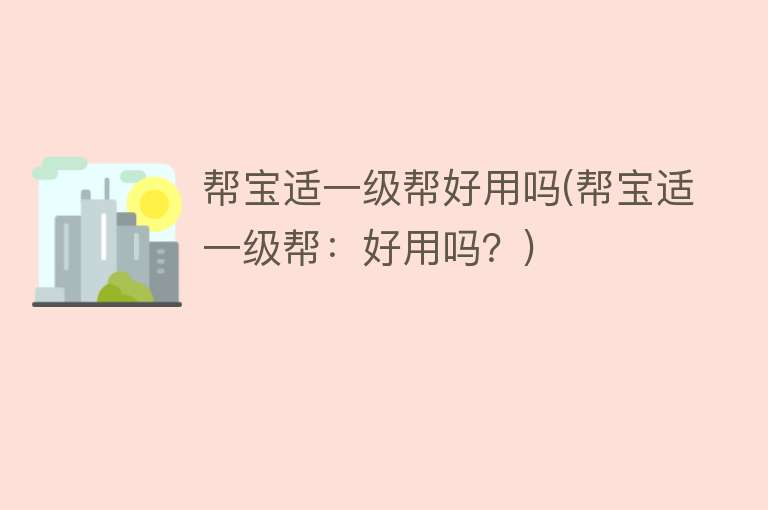 帮宝适一级帮好用吗(帮宝适一级帮:好用吗?) 帮宝适一级帮好用吗(帮宝适一级帮:好用吗?)