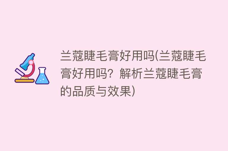 兰蔻睫毛膏好用吗(兰蔻睫毛膏好用吗？解析兰蔻睫毛膏的品质与效果)