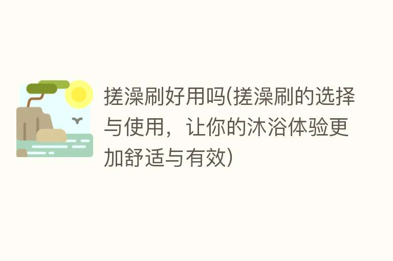搓澡刷好用吗(搓澡刷的选择与使用,让你的沐浴体验更加舒适与有效) 搓澡刷好用吗(搓澡刷的选择与使用,让你的沐浴体验更加舒适与有效)