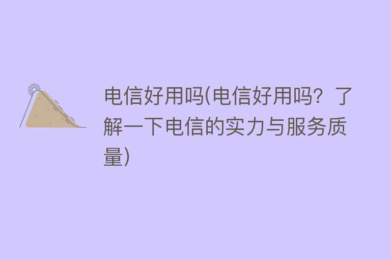 电信好用吗(电信好用吗？了解一下电信的实力与服务质量)