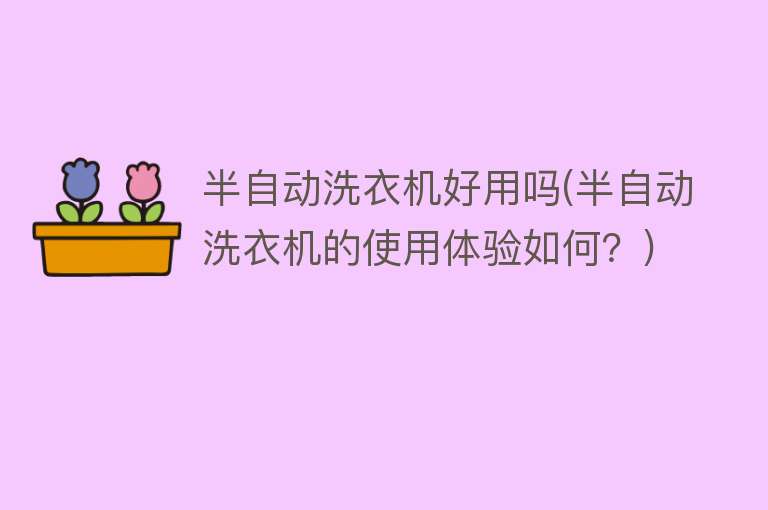 半自动洗衣机好用吗(半自动洗衣机的使用体验如何?) 半自动洗衣机好用吗(半自动洗衣机的使用体验如何?)